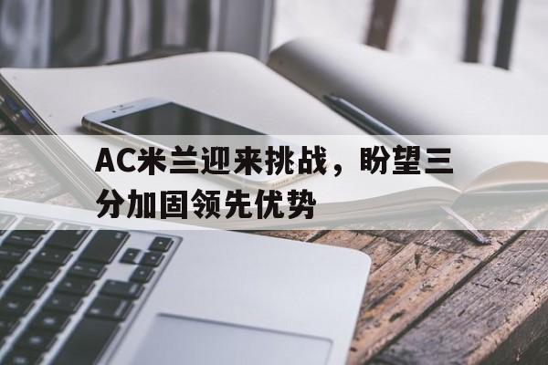 关于AC米兰迎来挑战，盼望三分加固领先优势的信息