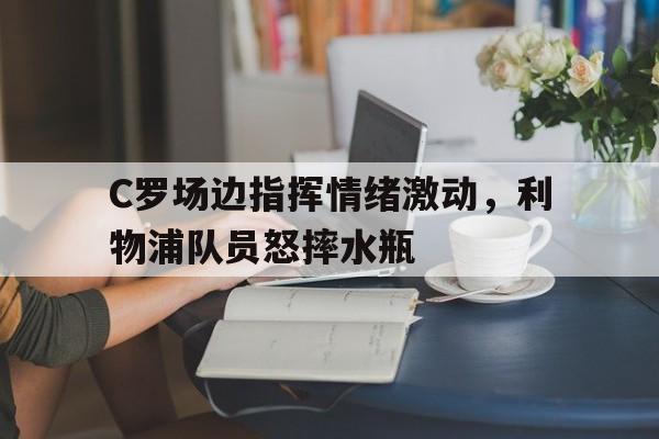 C罗场边指挥情绪激动，利物浦队员怒摔水瓶